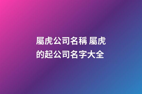 屬虎公司名稱 屬虎的起公司名字大全-第1張-公司起名-玄機派